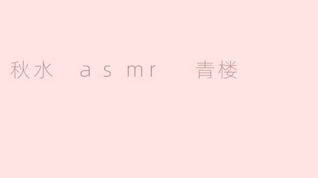 ### 秋水 ASMR：沉浸在青楼梦境中的声音艺术